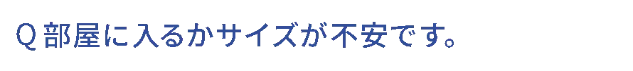 Q.部屋に入るかサイズが不安です。