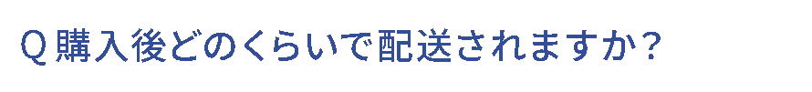 Q.購入後どのくらいで配送されますか？