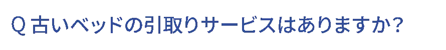 Q.古いベッドの引取りサービスはありますか？