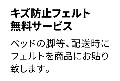 ベッド・ソファの脚等、配送時にフェルトを商品にお貼りします。