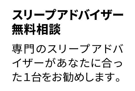 専門のスリープアドバイザーがあなたに合った1台をお勧めします。