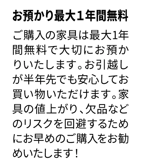 ご購入の家具は最大1年間無料で大切にお預かりします。