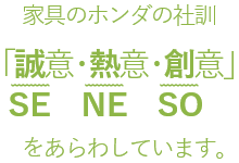 家具のホンダの社訓「誠意・熱意・創意」をあらわしています。