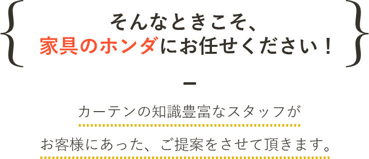 そんなときこそ、家具のホンダにおまかせ下さい！カーテンの知識豊富なスタッフがお客様にあった、ご提案をさせていただきます。