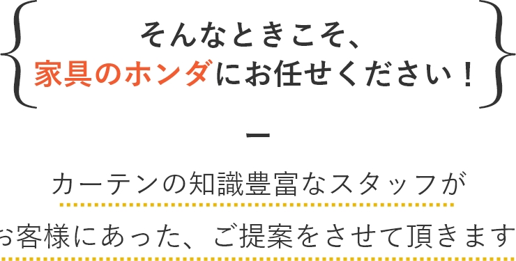 そんなときこそ、家具のホンダにおまかせ下さい！カーテンの知識豊富なスタッフがお客様にあった、ご提案をさせていただきます。