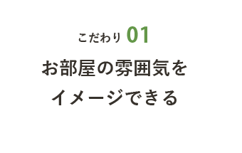 こだわり01 お部屋の雰囲気をイメージできる