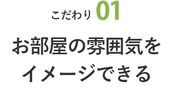 こだわり01 お部屋の雰囲気をイメージできる