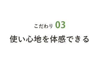 こだわり03 使い心地を体感できる