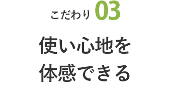 こだわり03 使い心地を体感できる