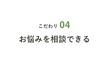 こだわり04 お悩みを相談できる