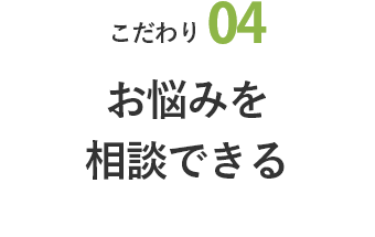 こだわり04 お悩みを相談できる