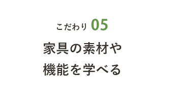 こだわり05 家具の素材や機能を学べる