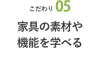 こだわり05 家具の素材や機能を学べる