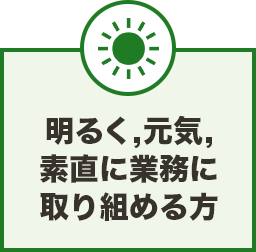 明るく、元気、素直に業務に取り組める方